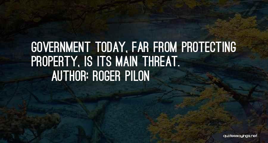 Roger Pilon Quotes: Government Today, Far From Protecting Property, Is Its Main Threat.
