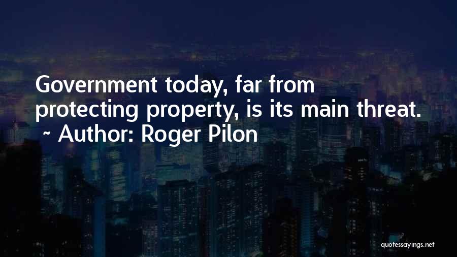 Roger Pilon Quotes: Government Today, Far From Protecting Property, Is Its Main Threat.