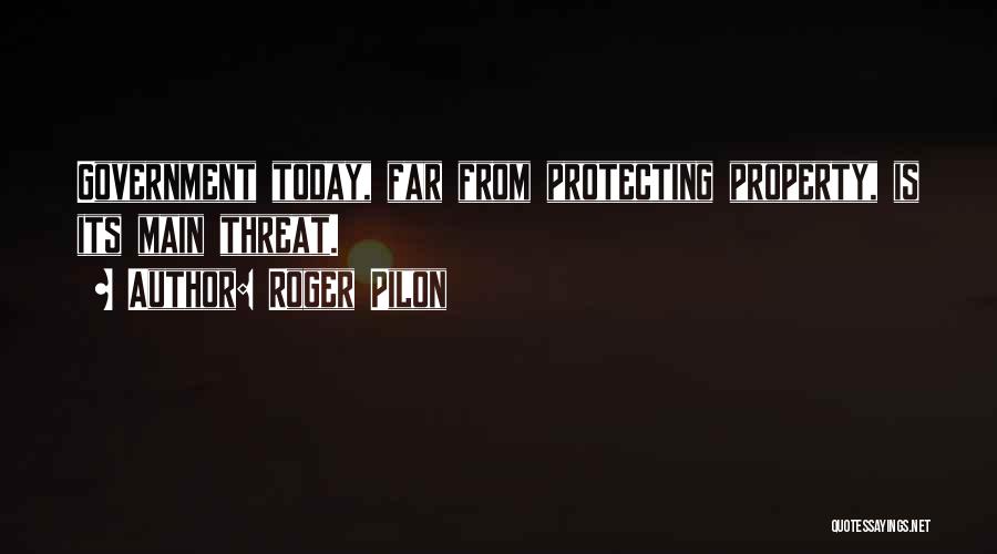 Roger Pilon Quotes: Government Today, Far From Protecting Property, Is Its Main Threat.