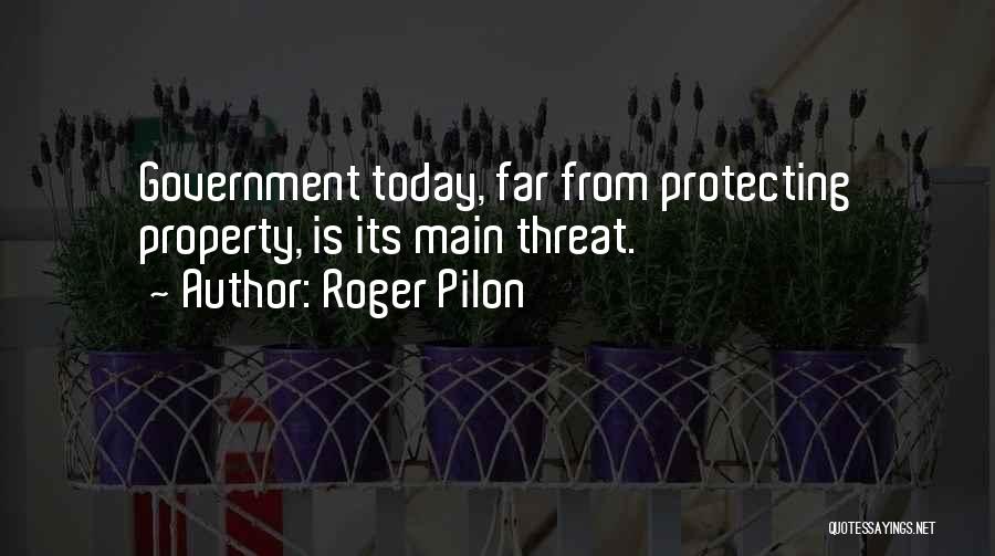 Roger Pilon Quotes: Government Today, Far From Protecting Property, Is Its Main Threat.