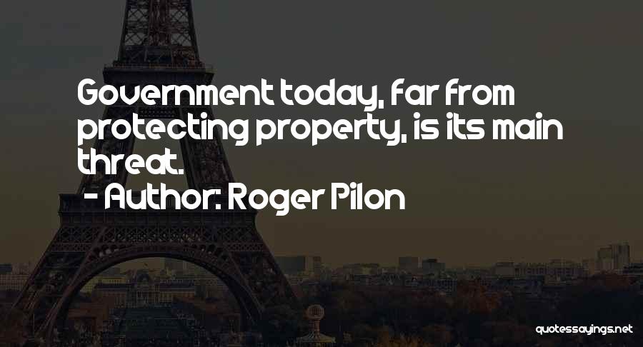 Roger Pilon Quotes: Government Today, Far From Protecting Property, Is Its Main Threat.