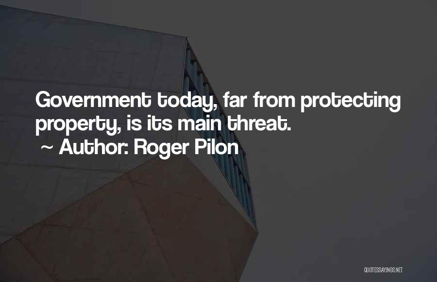 Roger Pilon Quotes: Government Today, Far From Protecting Property, Is Its Main Threat.