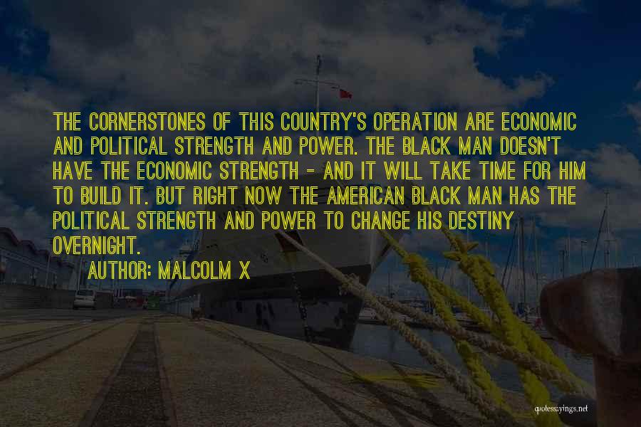 Malcolm X Quotes: The Cornerstones Of This Country's Operation Are Economic And Political Strength And Power. The Black Man Doesn't Have The Economic