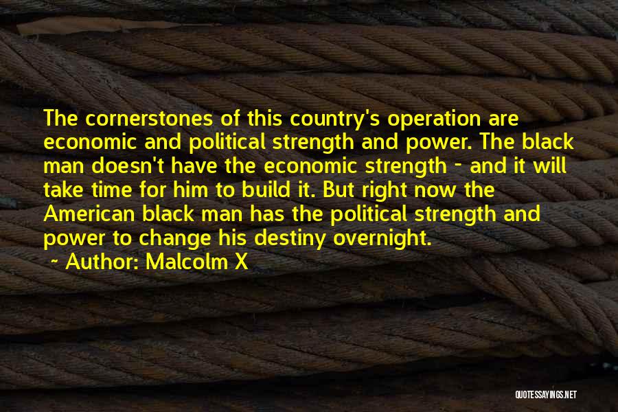 Malcolm X Quotes: The Cornerstones Of This Country's Operation Are Economic And Political Strength And Power. The Black Man Doesn't Have The Economic