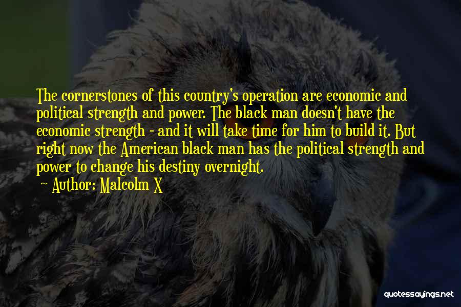 Malcolm X Quotes: The Cornerstones Of This Country's Operation Are Economic And Political Strength And Power. The Black Man Doesn't Have The Economic