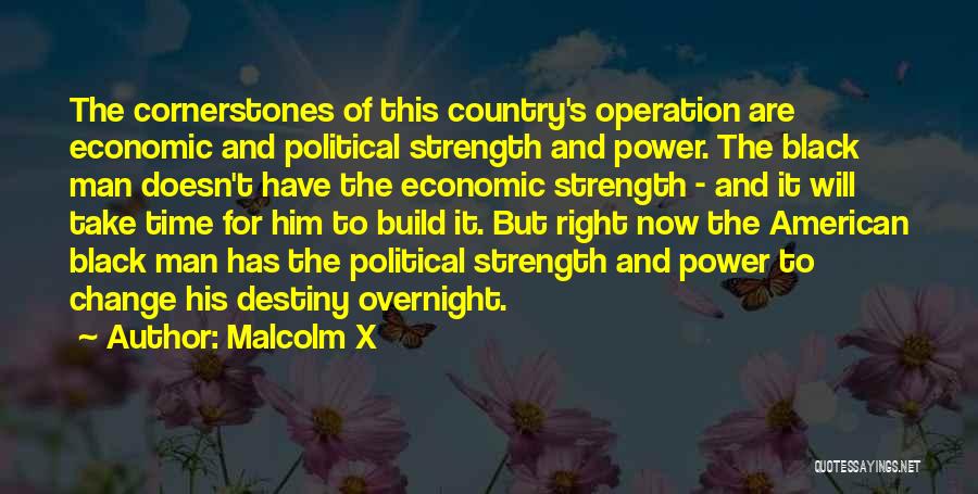 Malcolm X Quotes: The Cornerstones Of This Country's Operation Are Economic And Political Strength And Power. The Black Man Doesn't Have The Economic