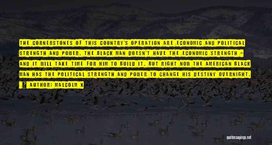 Malcolm X Quotes: The Cornerstones Of This Country's Operation Are Economic And Political Strength And Power. The Black Man Doesn't Have The Economic