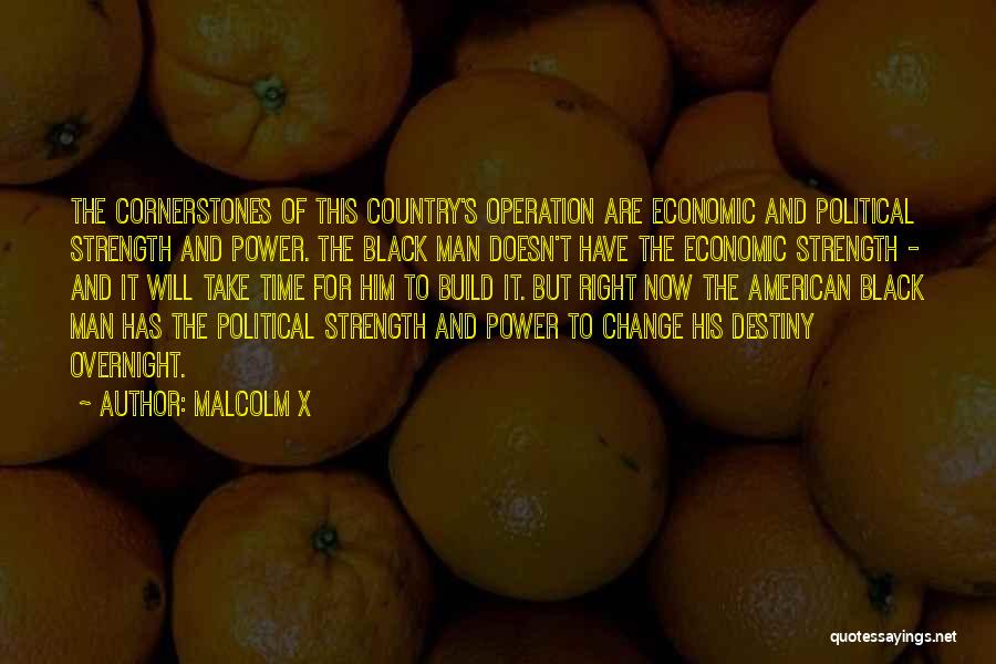 Malcolm X Quotes: The Cornerstones Of This Country's Operation Are Economic And Political Strength And Power. The Black Man Doesn't Have The Economic