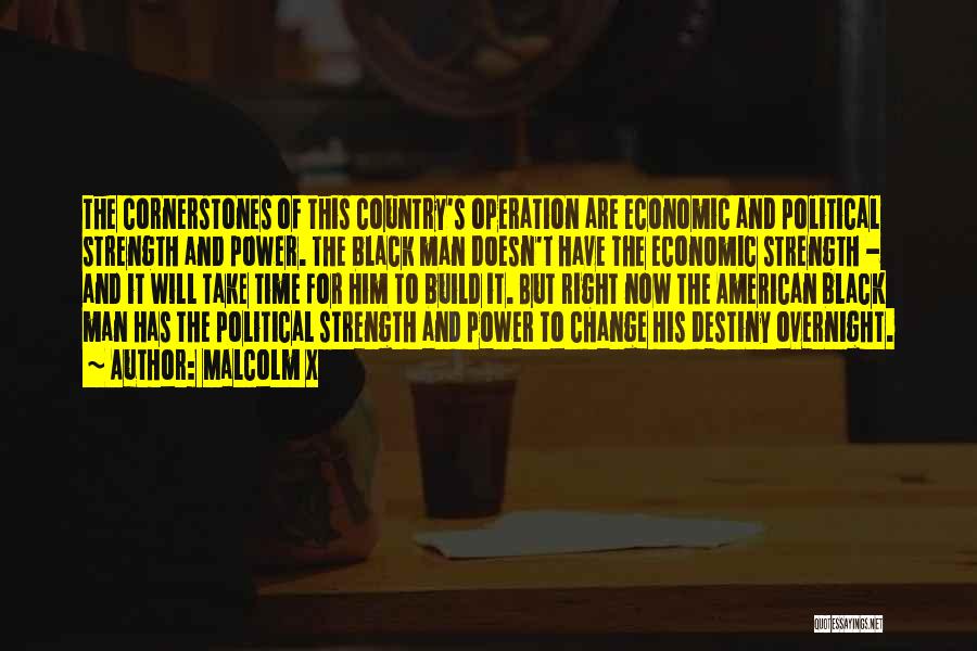 Malcolm X Quotes: The Cornerstones Of This Country's Operation Are Economic And Political Strength And Power. The Black Man Doesn't Have The Economic