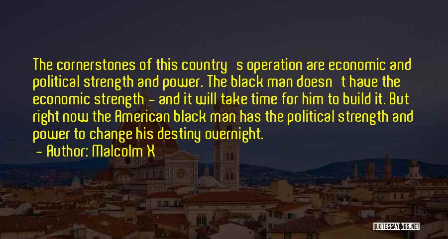 Malcolm X Quotes: The Cornerstones Of This Country's Operation Are Economic And Political Strength And Power. The Black Man Doesn't Have The Economic