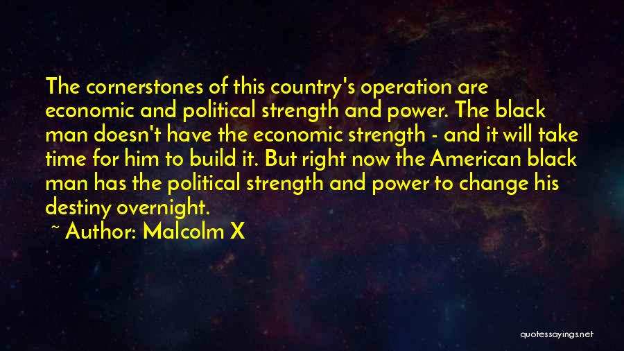 Malcolm X Quotes: The Cornerstones Of This Country's Operation Are Economic And Political Strength And Power. The Black Man Doesn't Have The Economic