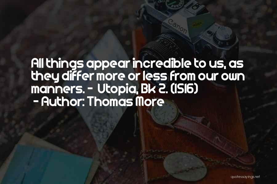 Thomas More Quotes: All Things Appear Incredible To Us, As They Differ More Or Less From Our Own Manners. - Utopia, Bk 2.