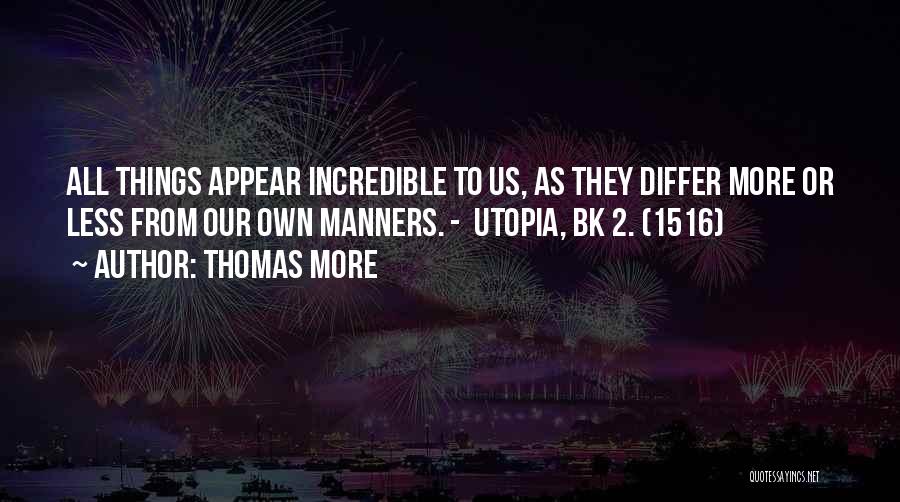 Thomas More Quotes: All Things Appear Incredible To Us, As They Differ More Or Less From Our Own Manners. - Utopia, Bk 2.