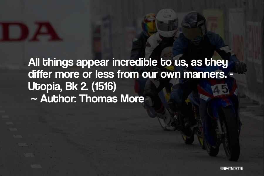 Thomas More Quotes: All Things Appear Incredible To Us, As They Differ More Or Less From Our Own Manners. - Utopia, Bk 2.