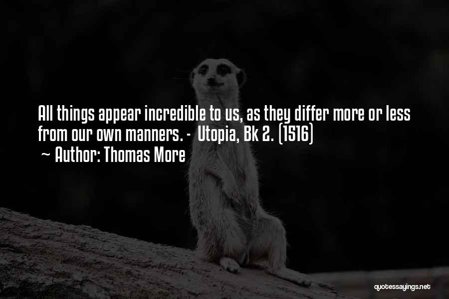 Thomas More Quotes: All Things Appear Incredible To Us, As They Differ More Or Less From Our Own Manners. - Utopia, Bk 2.