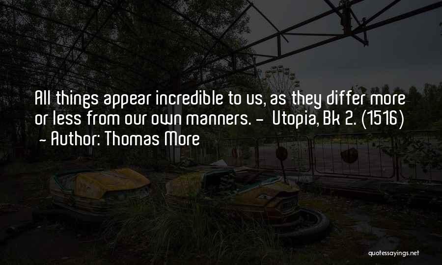 Thomas More Quotes: All Things Appear Incredible To Us, As They Differ More Or Less From Our Own Manners. - Utopia, Bk 2.