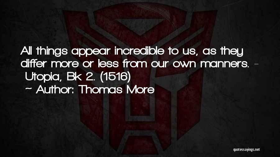 Thomas More Quotes: All Things Appear Incredible To Us, As They Differ More Or Less From Our Own Manners. - Utopia, Bk 2.