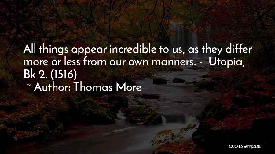 Thomas More Quotes: All Things Appear Incredible To Us, As They Differ More Or Less From Our Own Manners. - Utopia, Bk 2.