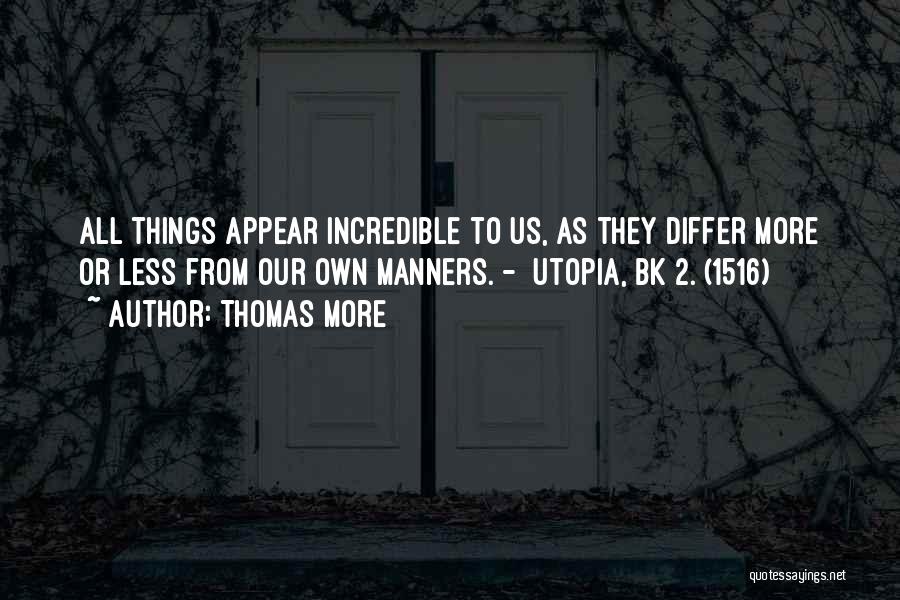 Thomas More Quotes: All Things Appear Incredible To Us, As They Differ More Or Less From Our Own Manners. - Utopia, Bk 2.