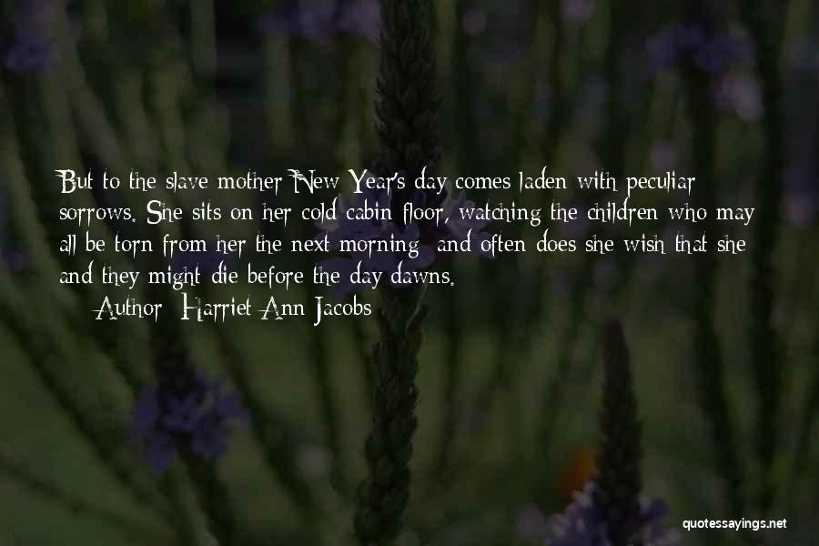 Harriet Ann Jacobs Quotes: But To The Slave Mother New Year's Day Comes Laden With Peculiar Sorrows. She Sits On Her Cold Cabin Floor,