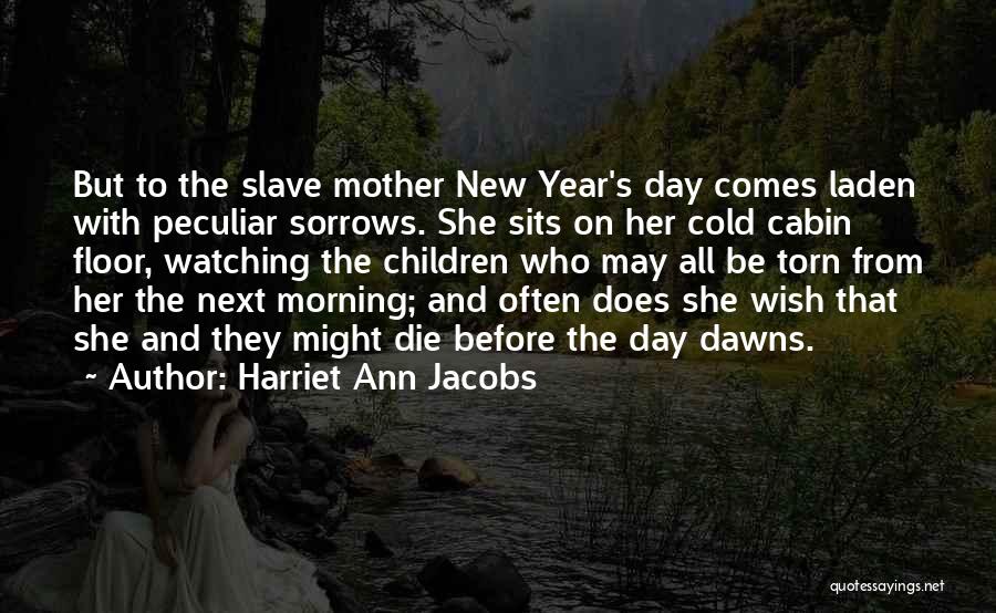 Harriet Ann Jacobs Quotes: But To The Slave Mother New Year's Day Comes Laden With Peculiar Sorrows. She Sits On Her Cold Cabin Floor,