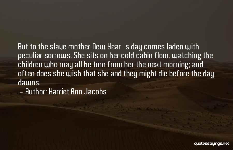 Harriet Ann Jacobs Quotes: But To The Slave Mother New Year's Day Comes Laden With Peculiar Sorrows. She Sits On Her Cold Cabin Floor,