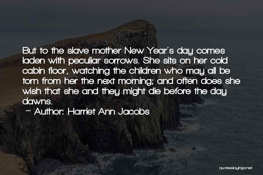 Harriet Ann Jacobs Quotes: But To The Slave Mother New Year's Day Comes Laden With Peculiar Sorrows. She Sits On Her Cold Cabin Floor,