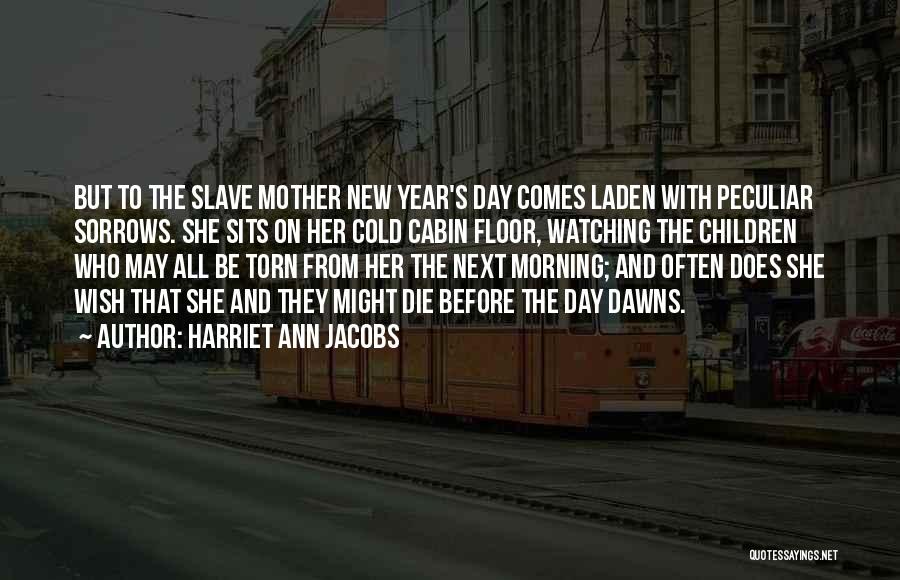 Harriet Ann Jacobs Quotes: But To The Slave Mother New Year's Day Comes Laden With Peculiar Sorrows. She Sits On Her Cold Cabin Floor,