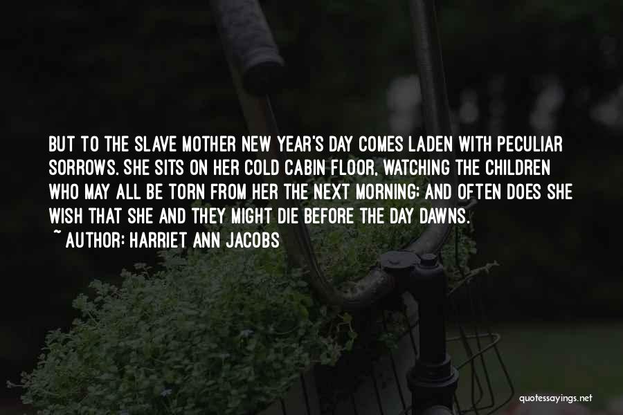 Harriet Ann Jacobs Quotes: But To The Slave Mother New Year's Day Comes Laden With Peculiar Sorrows. She Sits On Her Cold Cabin Floor,