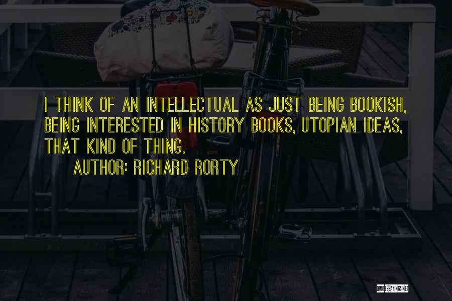 Richard Rorty Quotes: I Think Of An Intellectual As Just Being Bookish, Being Interested In History Books, Utopian Ideas, That Kind Of Thing.