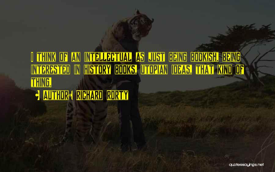 Richard Rorty Quotes: I Think Of An Intellectual As Just Being Bookish, Being Interested In History Books, Utopian Ideas, That Kind Of Thing.