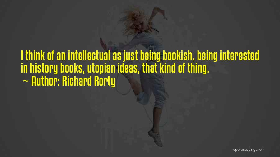 Richard Rorty Quotes: I Think Of An Intellectual As Just Being Bookish, Being Interested In History Books, Utopian Ideas, That Kind Of Thing.