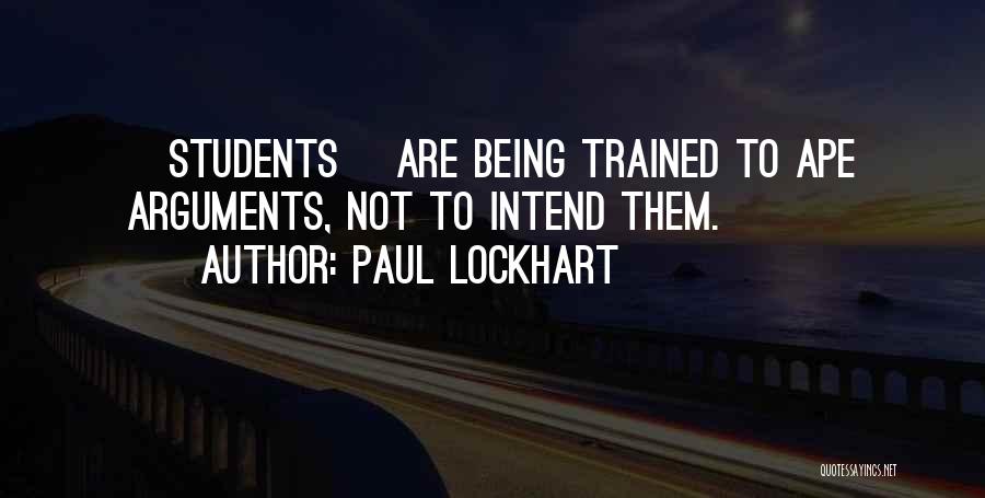 Paul Lockhart Quotes: [students] Are Being Trained To Ape Arguments, Not To Intend Them.