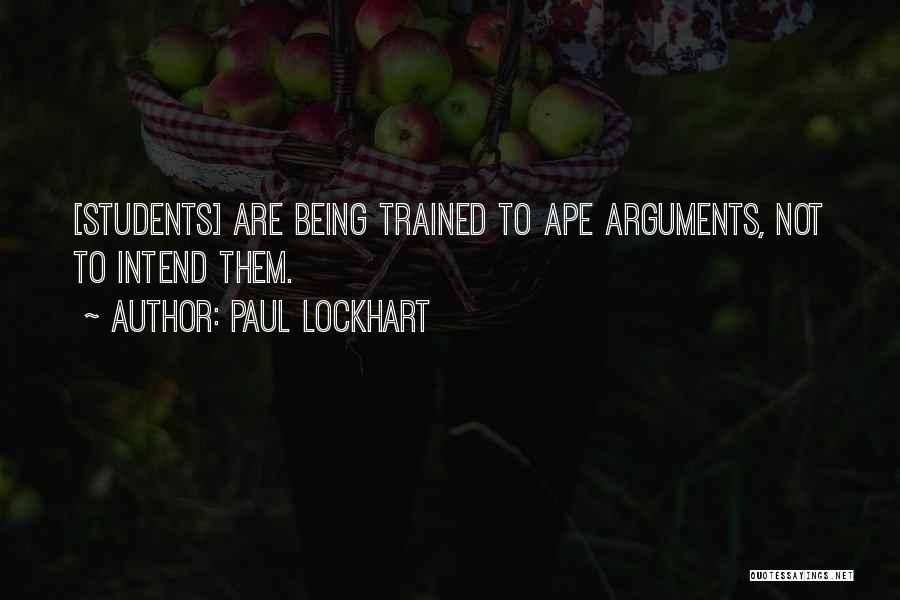 Paul Lockhart Quotes: [students] Are Being Trained To Ape Arguments, Not To Intend Them.