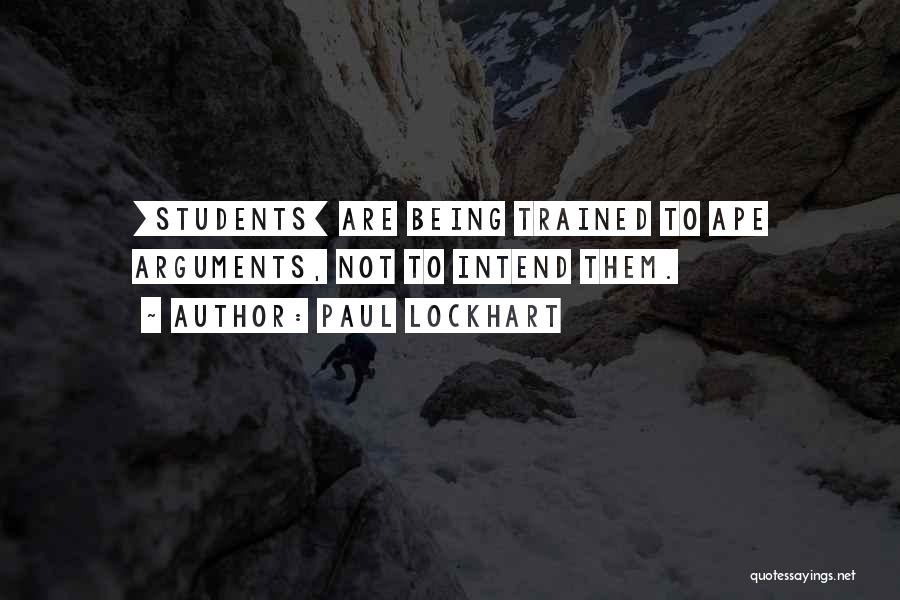 Paul Lockhart Quotes: [students] Are Being Trained To Ape Arguments, Not To Intend Them.