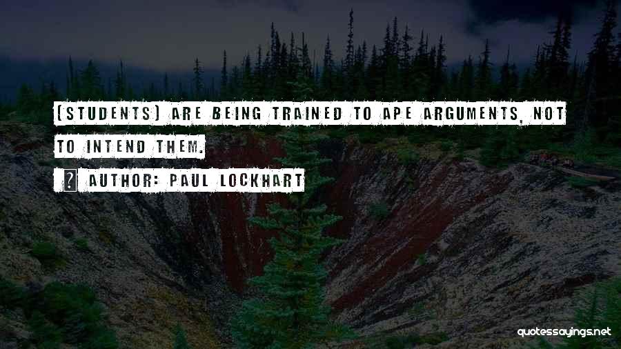 Paul Lockhart Quotes: [students] Are Being Trained To Ape Arguments, Not To Intend Them.