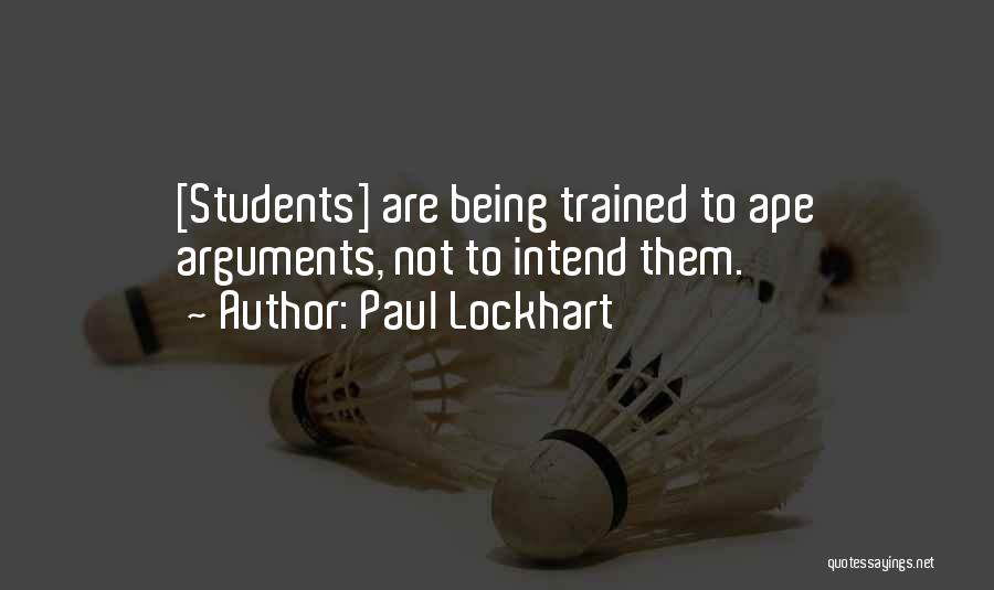 Paul Lockhart Quotes: [students] Are Being Trained To Ape Arguments, Not To Intend Them.
