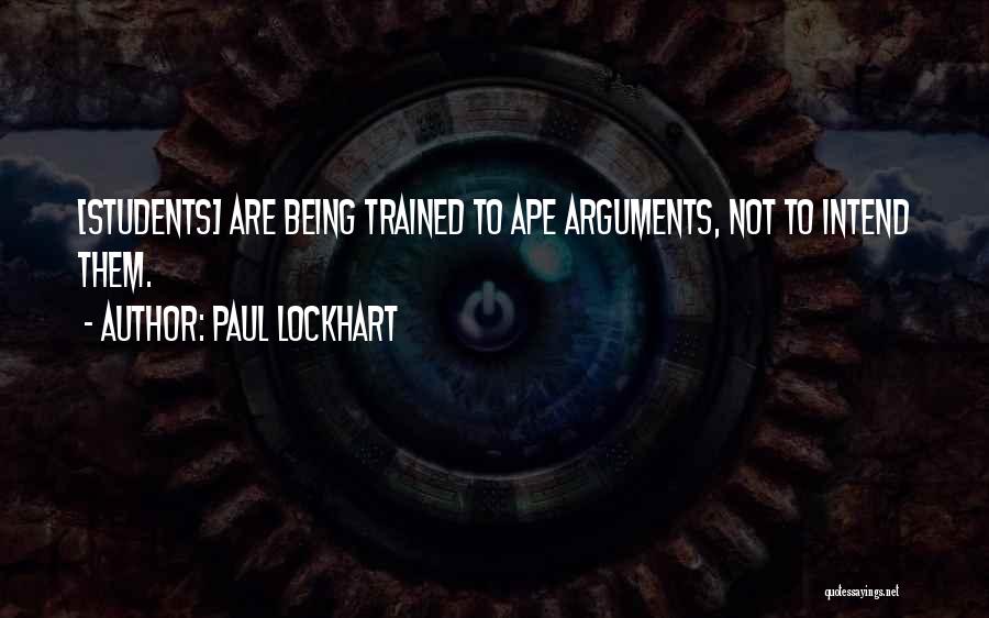 Paul Lockhart Quotes: [students] Are Being Trained To Ape Arguments, Not To Intend Them.