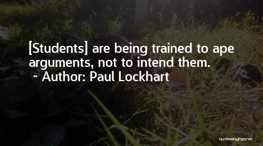 Paul Lockhart Quotes: [students] Are Being Trained To Ape Arguments, Not To Intend Them.