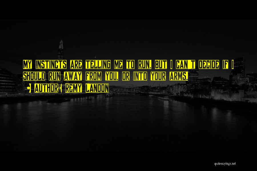 Remy Landon Quotes: My Instincts Are Telling Me To Run. But I Can't Decide If I Should Run Away From You, Or Into