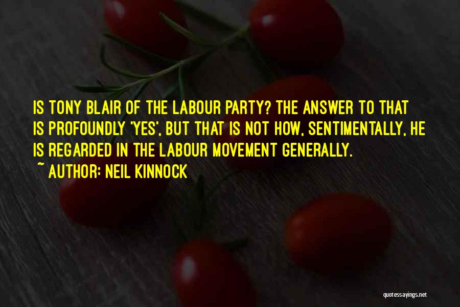 Neil Kinnock Quotes: Is Tony Blair Of The Labour Party? The Answer To That Is Profoundly 'yes', But That Is Not How, Sentimentally,