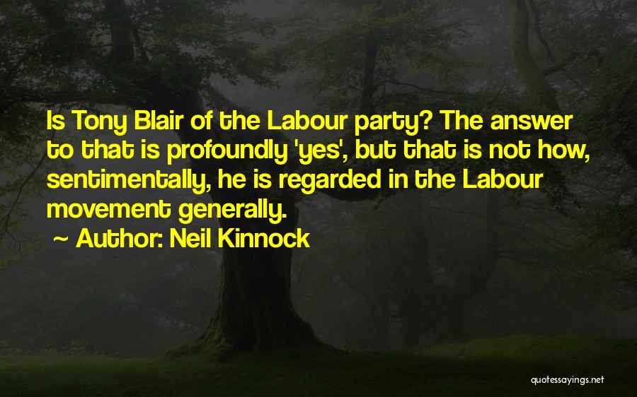 Neil Kinnock Quotes: Is Tony Blair Of The Labour Party? The Answer To That Is Profoundly 'yes', But That Is Not How, Sentimentally,