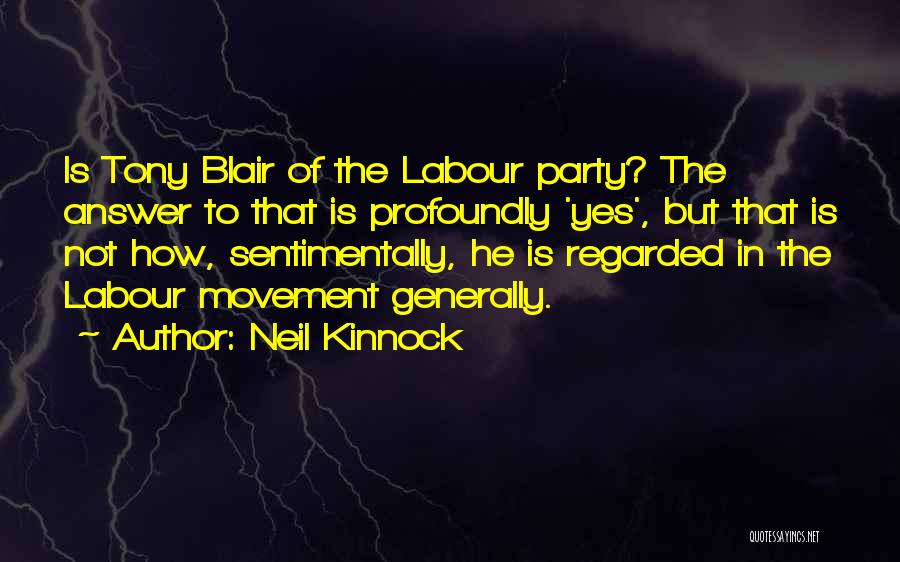 Neil Kinnock Quotes: Is Tony Blair Of The Labour Party? The Answer To That Is Profoundly 'yes', But That Is Not How, Sentimentally,