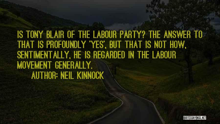 Neil Kinnock Quotes: Is Tony Blair Of The Labour Party? The Answer To That Is Profoundly 'yes', But That Is Not How, Sentimentally,