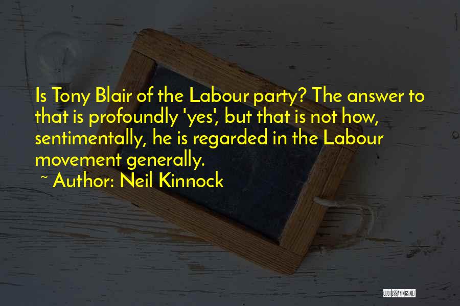 Neil Kinnock Quotes: Is Tony Blair Of The Labour Party? The Answer To That Is Profoundly 'yes', But That Is Not How, Sentimentally,