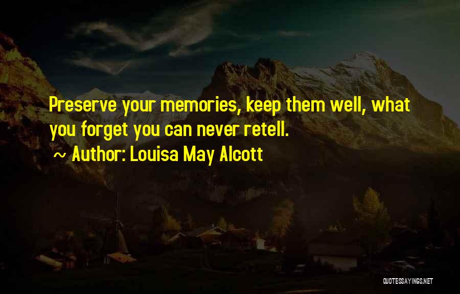 Louisa May Alcott Quotes: Preserve Your Memories, Keep Them Well, What You Forget You Can Never Retell.