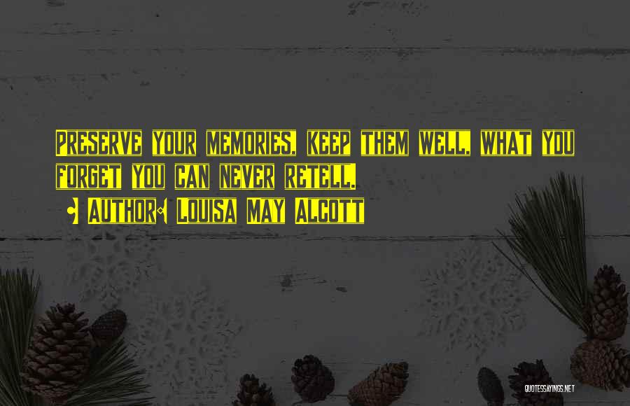 Louisa May Alcott Quotes: Preserve Your Memories, Keep Them Well, What You Forget You Can Never Retell.
