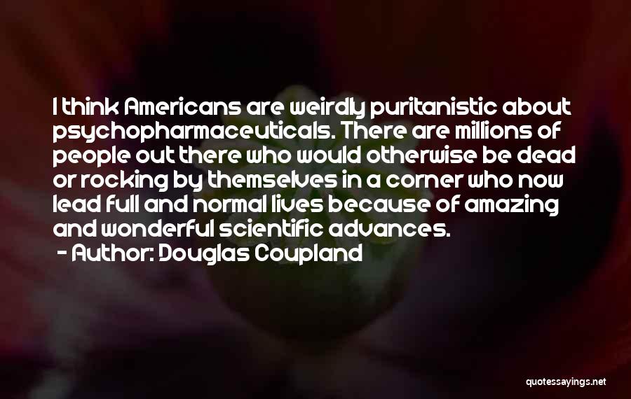 Douglas Coupland Quotes: I Think Americans Are Weirdly Puritanistic About Psychopharmaceuticals. There Are Millions Of People Out There Who Would Otherwise Be Dead