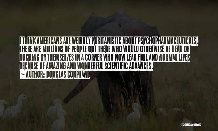 Douglas Coupland Quotes: I Think Americans Are Weirdly Puritanistic About Psychopharmaceuticals. There Are Millions Of People Out There Who Would Otherwise Be Dead