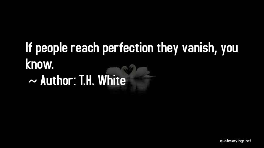 T.H. White Quotes: If People Reach Perfection They Vanish, You Know.